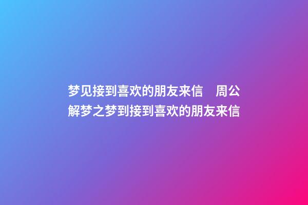 梦见接到喜欢的朋友来信　周公解梦之梦到接到喜欢的朋友来信